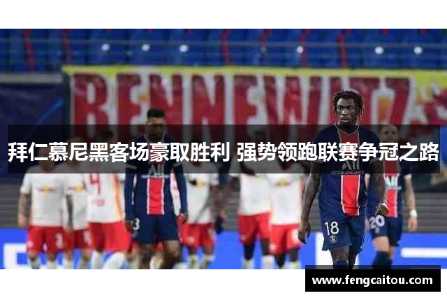 拜仁慕尼黑客场豪取胜利 强势领跑联赛争冠之路