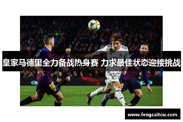 皇家马德里全力备战热身赛 力求最佳状态迎接挑战