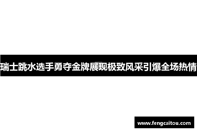 瑞士跳水选手勇夺金牌展现极致风采引爆全场热情