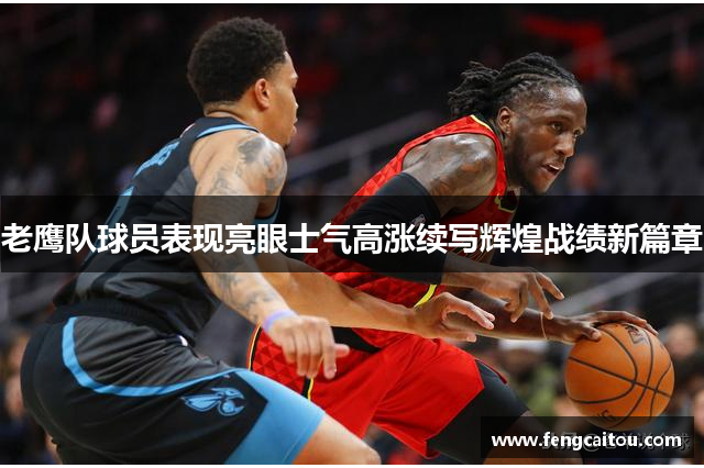 老鹰队球员表现亮眼士气高涨续写辉煌战绩新篇章