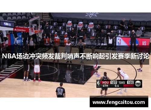 NBA场边冲突频发裁判哨声不断响起引发赛季新讨论