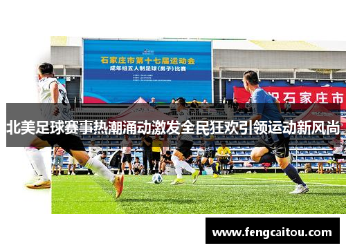 北美足球赛事热潮涌动激发全民狂欢引领运动新风尚