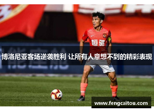 博洛尼亚客场逆袭胜利 让所有人意想不到的精彩表现