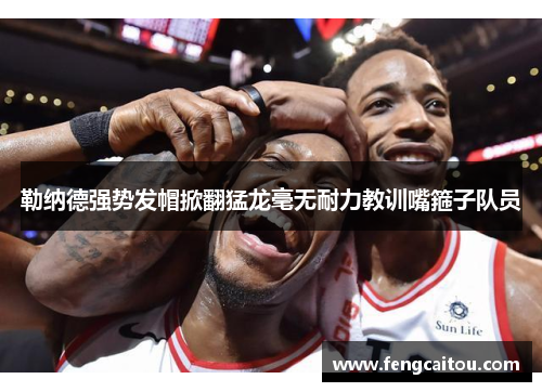 勒纳德强势发帽掀翻猛龙毫无耐力教训嘴箍子队员