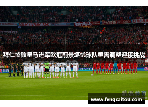 拜仁惨败皇马进军欧冠前景堪忧球队亟需调整迎接挑战