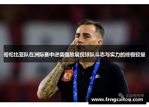 哥伦比亚队在洲际赛中逆袭强敌展现球队斗志与实力的终极较量