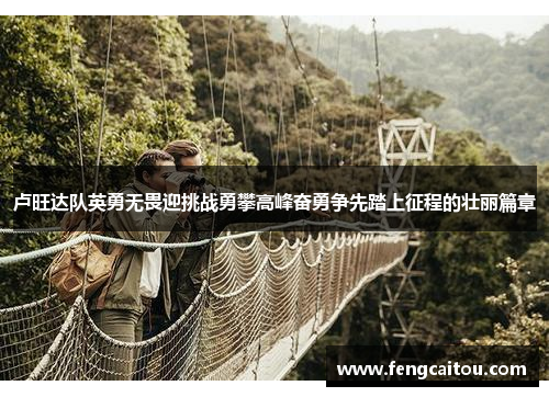 卢旺达队英勇无畏迎挑战勇攀高峰奋勇争先踏上征程的壮丽篇章