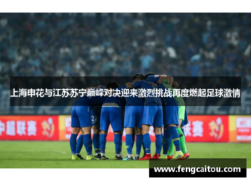 上海申花与江苏苏宁巅峰对决迎来激烈挑战再度燃起足球激情