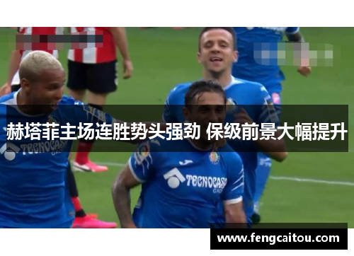 赫塔菲主场连胜势头强劲 保级前景大幅提升