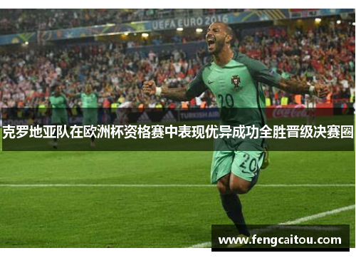 克罗地亚队在欧洲杯资格赛中表现优异成功全胜晋级决赛圈