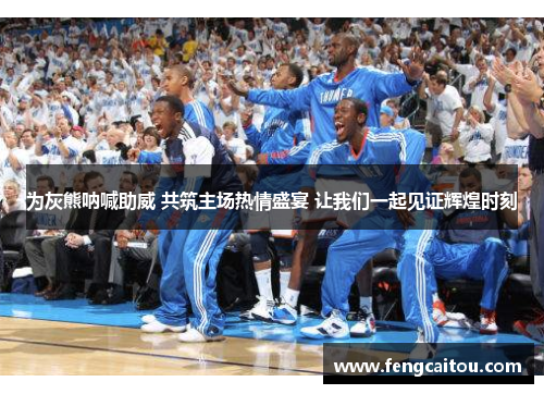 为灰熊呐喊助威 共筑主场热情盛宴 让我们一起见证辉煌时刻
