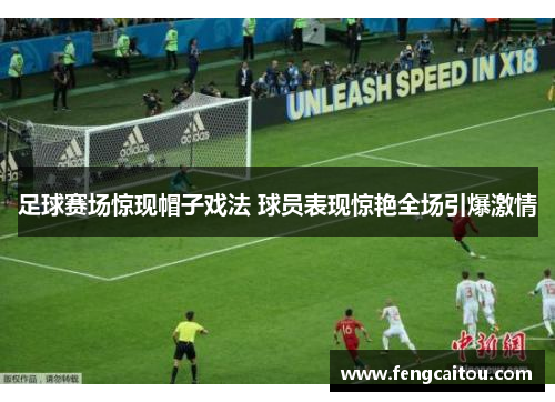 足球赛场惊现帽子戏法 球员表现惊艳全场引爆激情