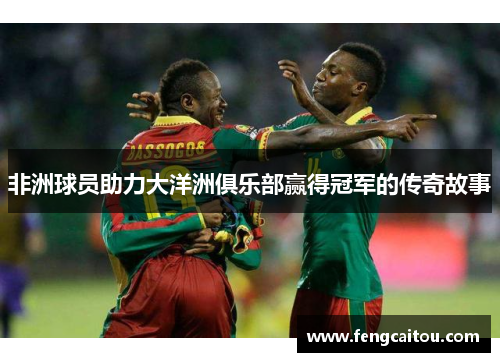 非洲球员助力大洋洲俱乐部赢得冠军的传奇故事