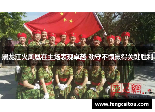 黑龙江火凤凰在主场表现卓越 劲守不懈赢得关键胜利