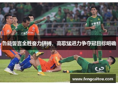 鲁能誓言全胜奋力拼搏，高歌猛进力争夺冠目标明确