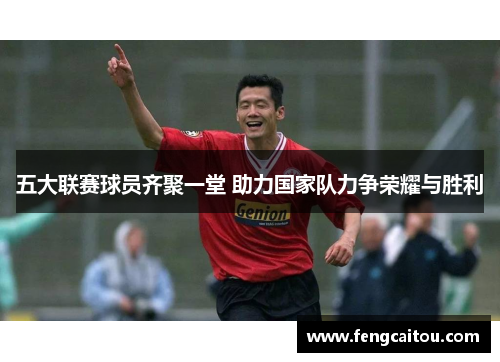 五大联赛球员齐聚一堂 助力国家队力争荣耀与胜利