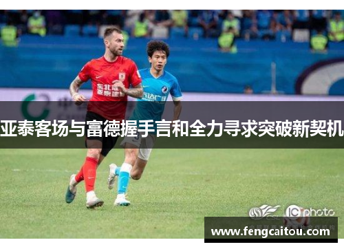 亚泰客场与富德握手言和全力寻求突破新契机