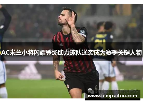 AC米兰小将闪耀登场助力球队逆袭成为赛季关键人物