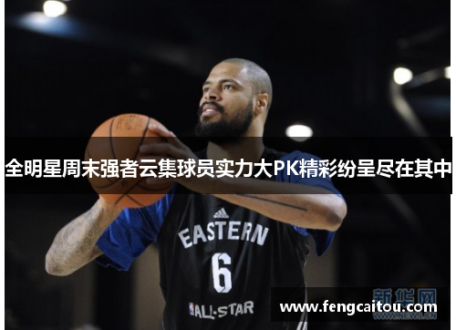 全明星周末强者云集球员实力大PK精彩纷呈尽在其中