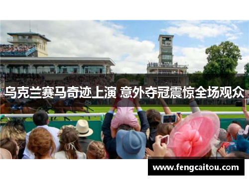 乌克兰赛马奇迹上演 意外夺冠震惊全场观众
