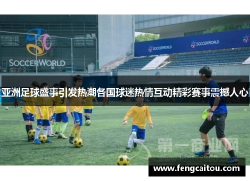 亚洲足球盛事引发热潮各国球迷热情互动精彩赛事震撼人心