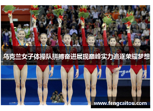 乌克兰女子体操队拼搏奋进展现巅峰实力追逐荣耀梦想