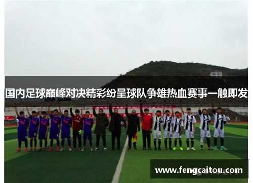 国内足球巅峰对决精彩纷呈球队争雄热血赛事一触即发