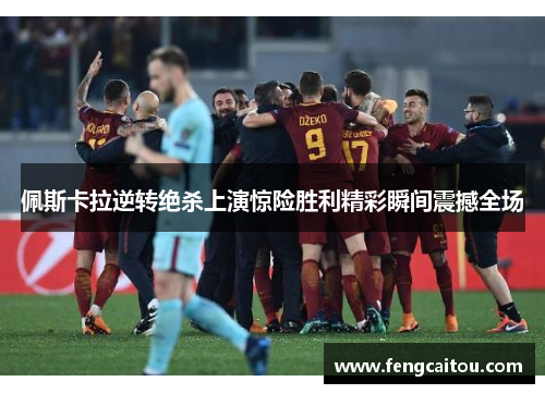 佩斯卡拉逆转绝杀上演惊险胜利精彩瞬间震撼全场