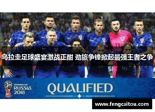 乌拉圭足球盛宴激战正酣 劲旅争锋掀起最强王者之争