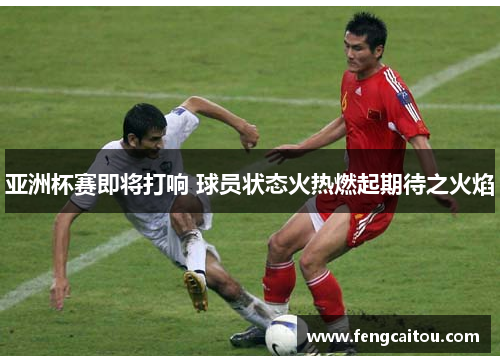 亚洲杯赛即将打响 球员状态火热燃起期待之火焰