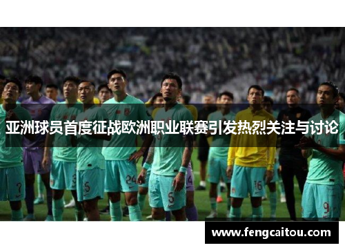 亚洲球员首度征战欧洲职业联赛引发热烈关注与讨论