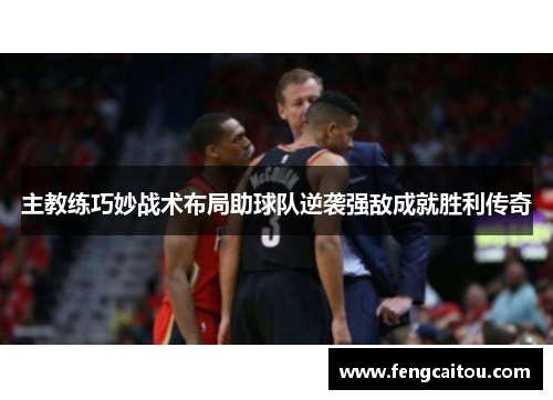 主教练巧妙战术布局助球队逆袭强敌成就胜利传奇
