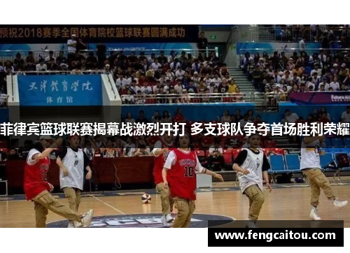 菲律宾篮球联赛揭幕战激烈开打 多支球队争夺首场胜利荣耀