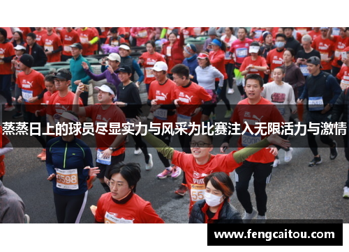 蒸蒸日上的球员尽显实力与风采为比赛注入无限活力与激情