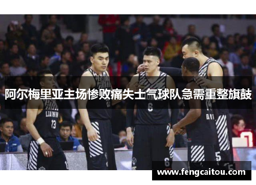 阿尔梅里亚主场惨败痛失士气球队急需重整旗鼓