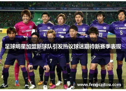 足球明星加盟新球队引发热议球迷期待新赛季表现