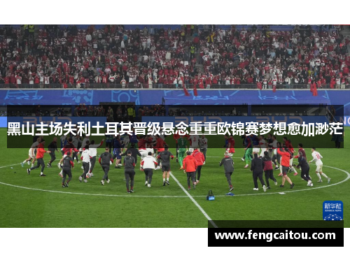 黑山主场失利土耳其晋级悬念重重欧锦赛梦想愈加渺茫