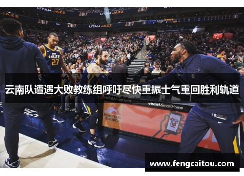 云南队遭遇大败教练组呼吁尽快重振士气重回胜利轨道