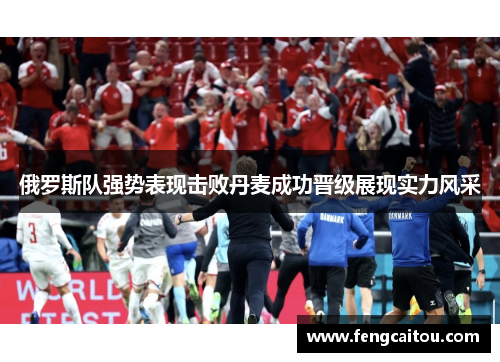俄罗斯队强势表现击败丹麦成功晋级展现实力风采