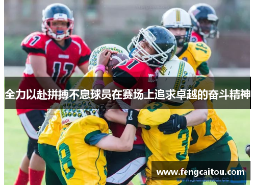 全力以赴拼搏不息球员在赛场上追求卓越的奋斗精神