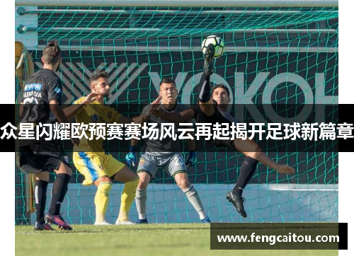 众星闪耀欧预赛赛场风云再起揭开足球新篇章