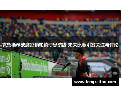克鲁斯琴缺席影响帕德博恩防线 未来比赛引发关注与讨论