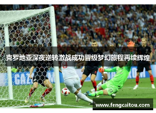 克罗地亚深夜逆转激战成功晋级梦幻旅程再续辉煌