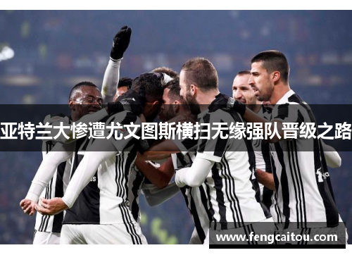 亚特兰大惨遭尤文图斯横扫无缘强队晋级之路