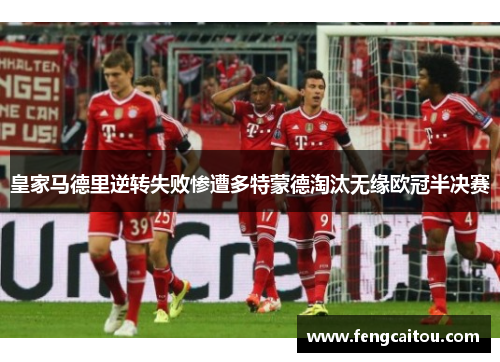 皇家马德里逆转失败惨遭多特蒙德淘汰无缘欧冠半决赛