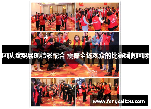 团队默契展现精彩配合 震撼全场观众的比赛瞬间回顾