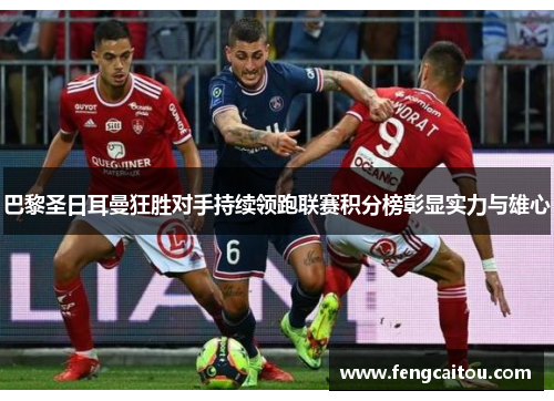 巴黎圣日耳曼狂胜对手持续领跑联赛积分榜彰显实力与雄心