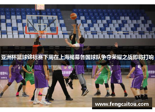 亚洲杯篮球锦标赛下周在上海揭幕各国球队争夺荣耀之战即将打响