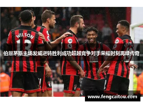 伯恩茅斯主场发威逆转胜利成功超越竞争对手荣耀时刻再续传奇