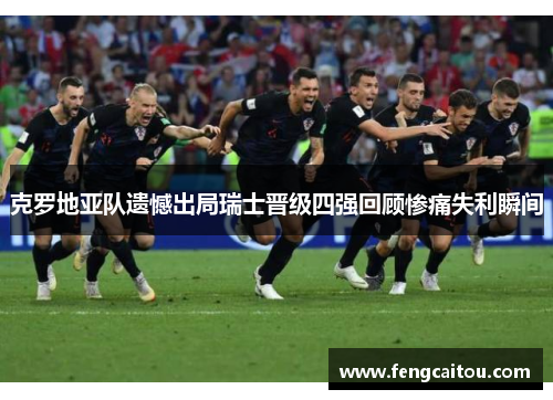 克罗地亚队遗憾出局瑞士晋级四强回顾惨痛失利瞬间